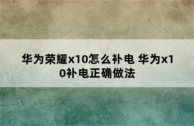 华为荣耀x10怎么补电 华为x10补电正确做法